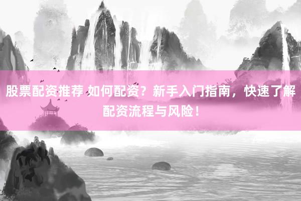 股票配资推荐 如何配资？新手入门指南，快速了解配资流程与风险！
