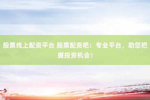 股票线上配资平台 股票配资吧：专业平台，助您把握投资机会！