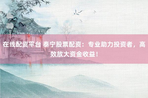 在线配资平台 泰宁股票配资：专业助力投资者，高效放大资金收益！