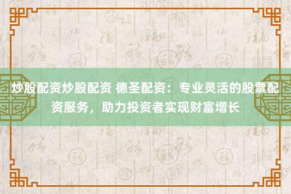 炒股配资炒股配资 德圣配资：专业灵活的股票配资服务，助力投资者实现财富增长