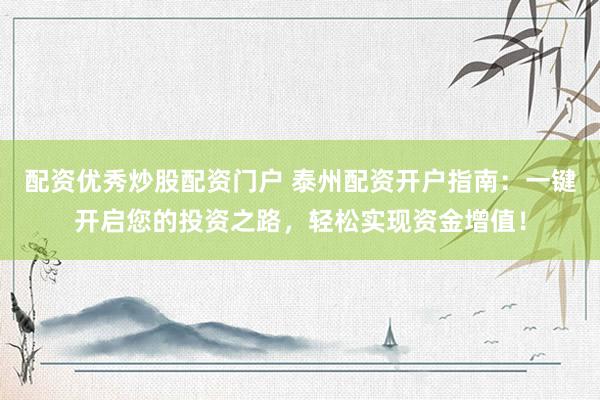 配资优秀炒股配资门户 泰州配资开户指南：一键开启您的投资之路，轻松实现资金增值！