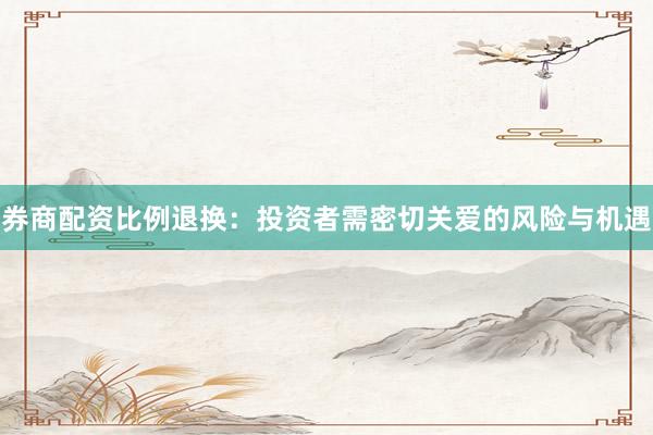 券商配资比例退换：投资者需密切关爱的风险与机遇