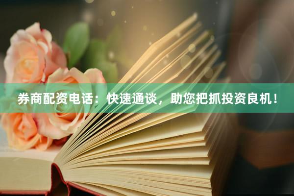 券商配资电话：快速通谈，助您把抓投资良机！