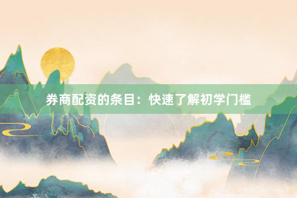券商配资的条目：快速了解初学门槛