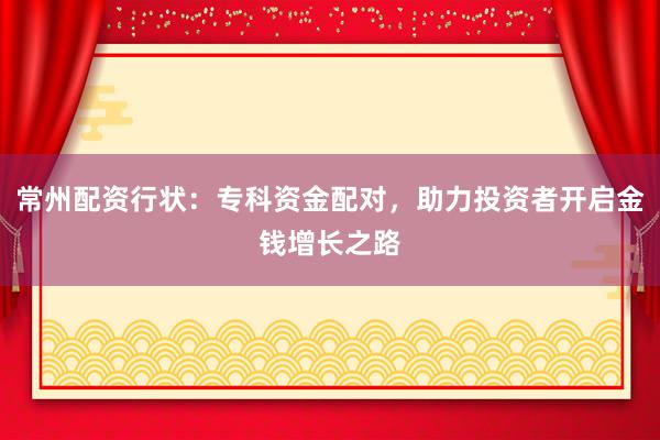 常州配资行状：专科资金配对，助力投资者开启金钱增长之路