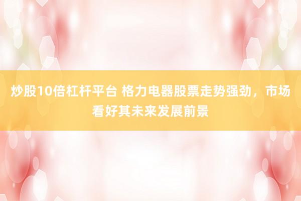 炒股10倍杠杆平台 格力电器股票走势强劲，市场看好其未来发展前景