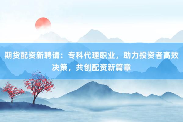 期货配资新聘请：专科代理职业，助力投资者高效决策，共创配资新篇章