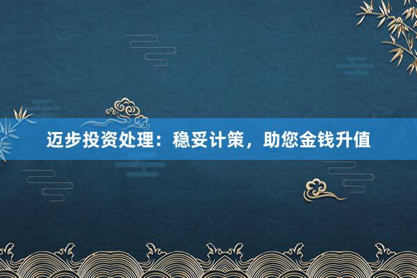 迈步投资处理：稳妥计策，助您金钱升值