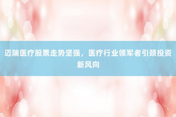 迈瑞医疗股票走势坚强，医疗行业领军者引颈投资新风向