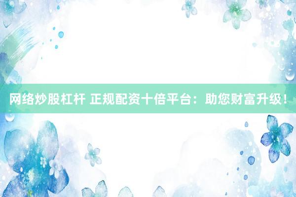 网络炒股杠杆 正规配资十倍平台：助您财富升级！