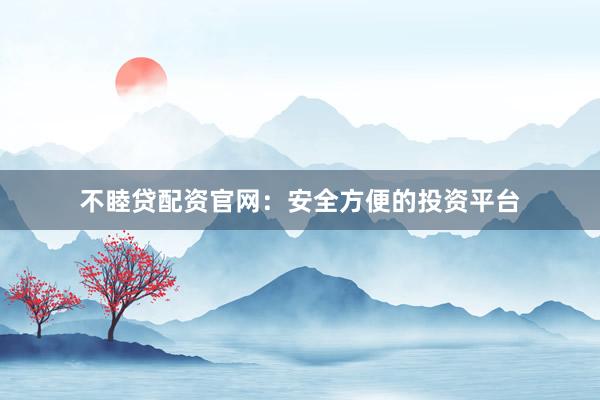 不睦贷配资官网：安全方便的投资平台