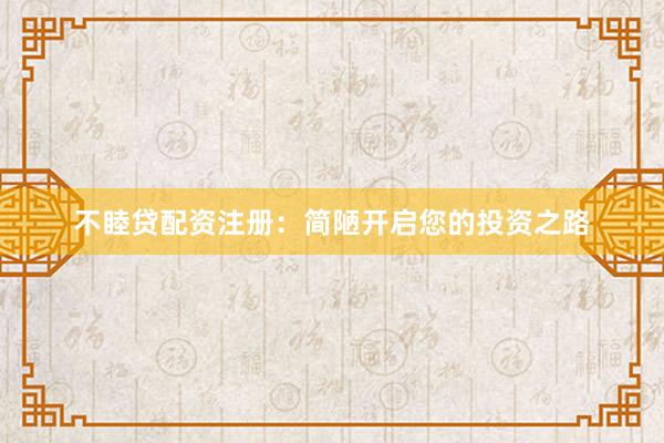 不睦贷配资注册：简陋开启您的投资之路