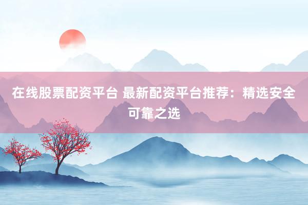 在线股票配资平台 最新配资平台推荐：精选安全可靠之选