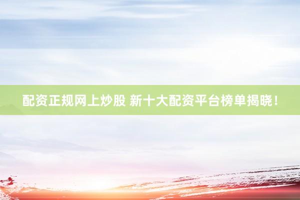 配资正规网上炒股 新十大配资平台榜单揭晓！