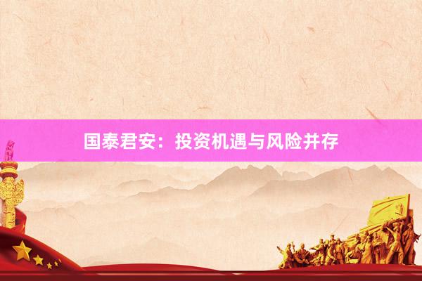 国泰君安：投资机遇与风险并存
