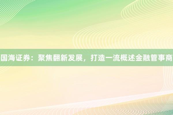 国海证券：聚焦翻新发展，打造一流概述金融管事商