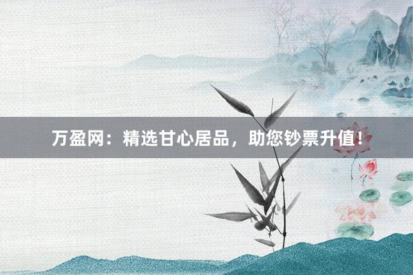 万盈网：精选甘心居品，助您钞票升值！