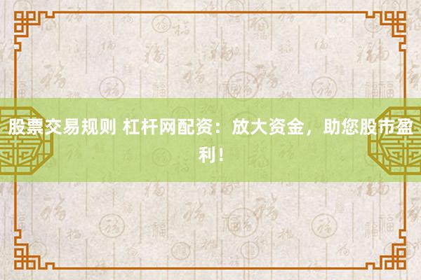 股票交易规则 杠杆网配资：放大资金，助您股市盈利！