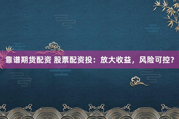 靠谱期货配资 股票配资投：放大收益，风险可控？