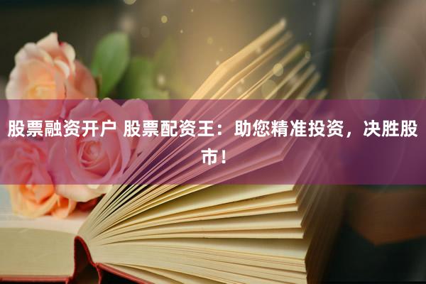 股票融资开户 股票配资王：助您精准投资，决胜股市！