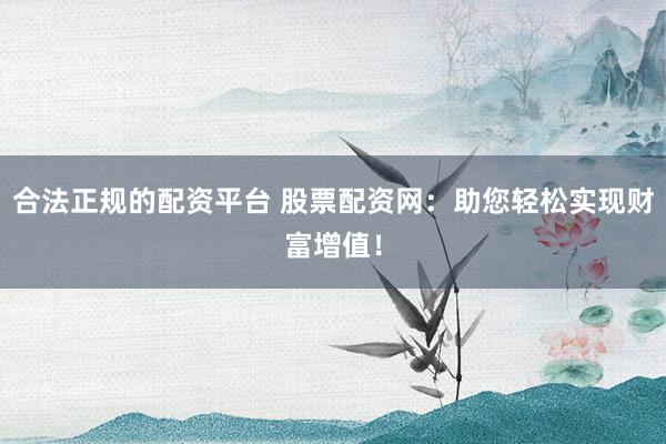 合法正规的配资平台 股票配资网：助您轻松实现财富增值！