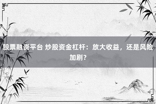 股票融资平台 炒股资金杠杆：放大收益，还是风险加剧？