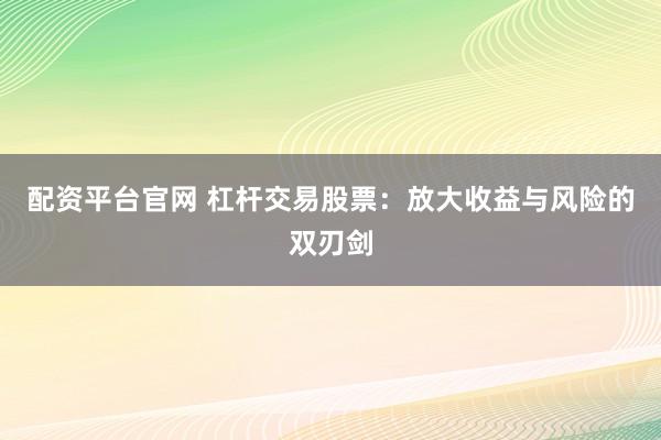配资平台官网 杠杆交易股票：放大收益与风险的双刃剑
