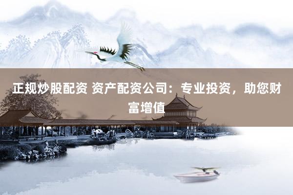 正规炒股配资 资产配资公司：专业投资，助您财富增值