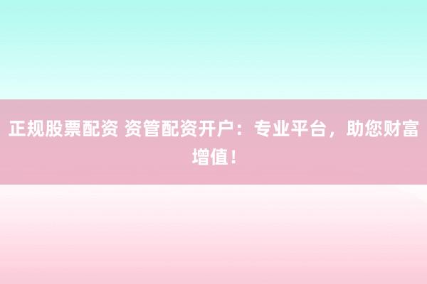 正规股票配资 资管配资开户：专业平台，助您财富增值！