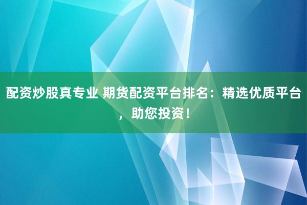 配资炒股真专业 期货配资平台排名：精选优质平台，助您投资！