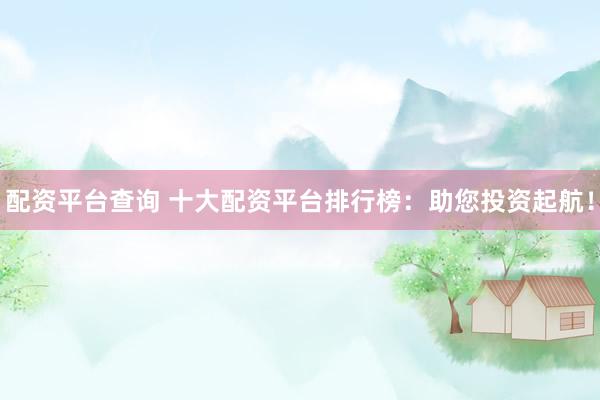 配资平台查询 十大配资平台排行榜：助您投资起航！