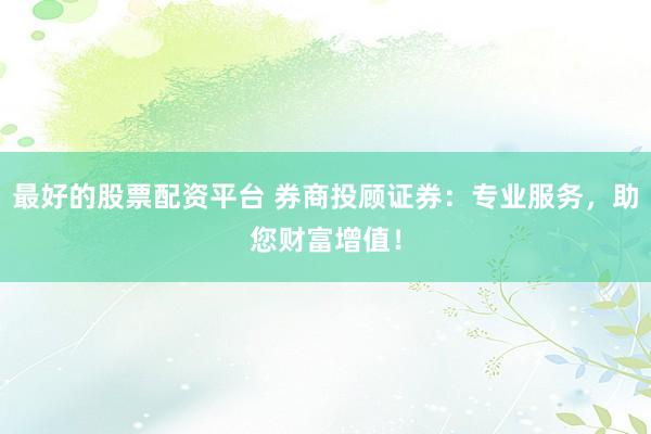 最好的股票配资平台 券商投顾证券：专业服务，助您财富增值！