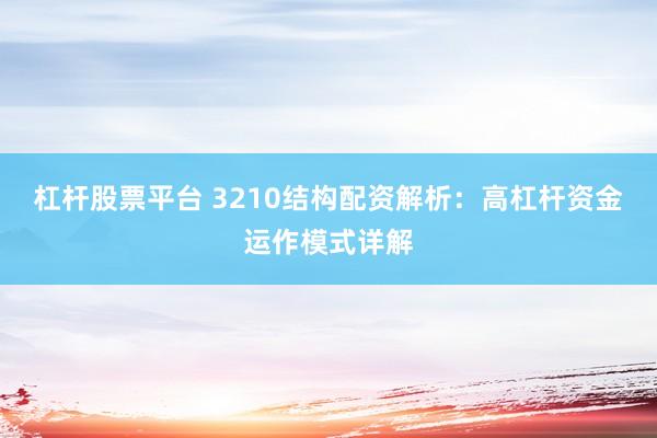 杠杆股票平台 3210结构配资解析：高杠杆资金运作模式详解