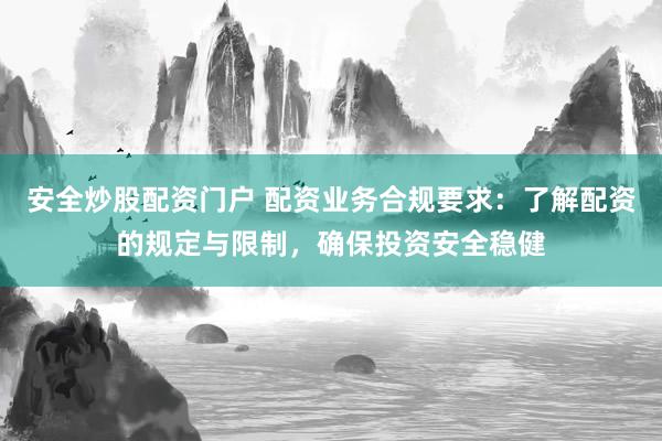 安全炒股配资门户 配资业务合规要求：了解配资的规定与限制，确保投资安全稳健