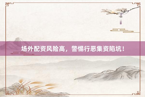 场外配资风险高，警惕行恶集资陷坑！