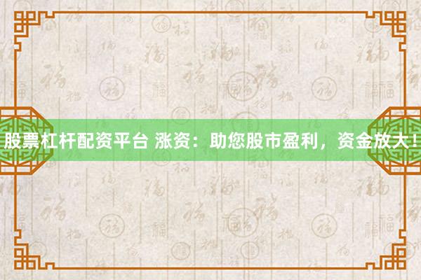 股票杠杆配资平台 涨资：助您股市盈利，资金放大！