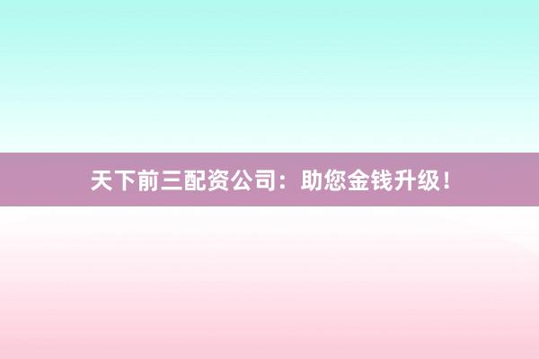 天下前三配资公司：助您金钱升级！