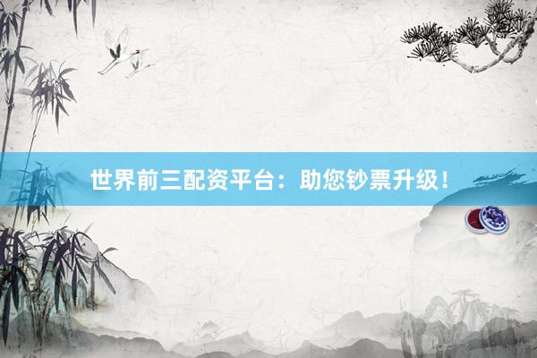 世界前三配资平台：助您钞票升级！
