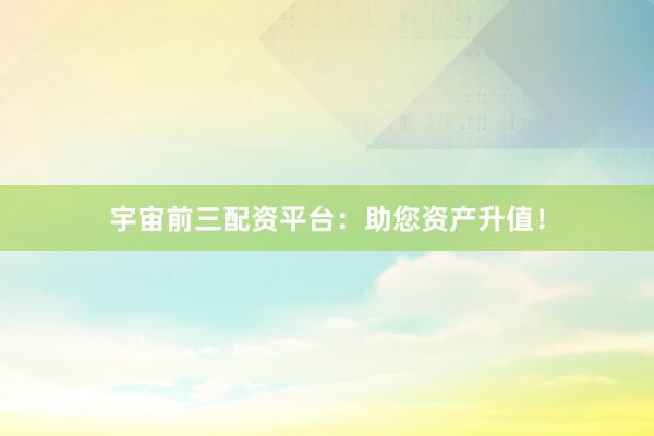 宇宙前三配资平台：助您资产升值！