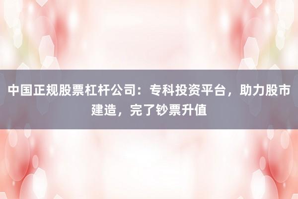 中国正规股票杠杆公司：专科投资平台，助力股市建造，完了钞票升值