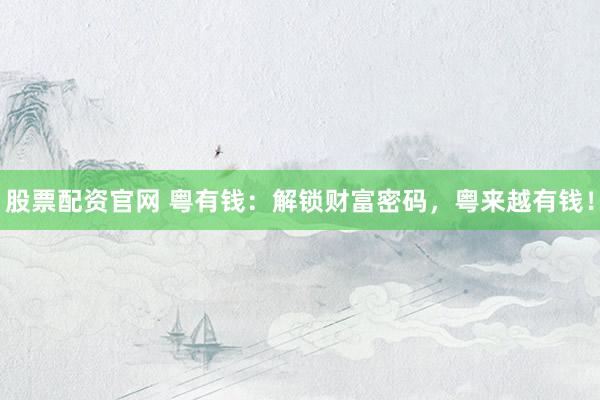 股票配资官网 粤有钱：解锁财富密码，粤来越有钱！