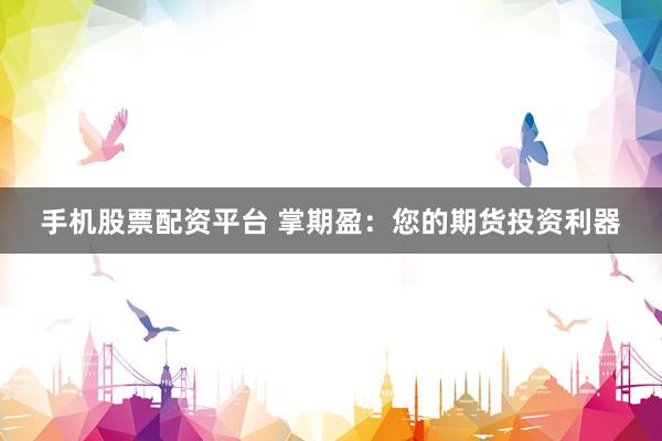 手机股票配资平台 掌期盈：您的期货投资利器