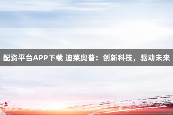 配资平台APP下载 迪莱奥普：创新科技，驱动未来