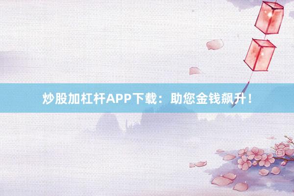 炒股加杠杆APP下载：助您金钱飙升！