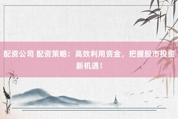 配资公司 配资策略：高效利用资金，把握股市投资新机遇！