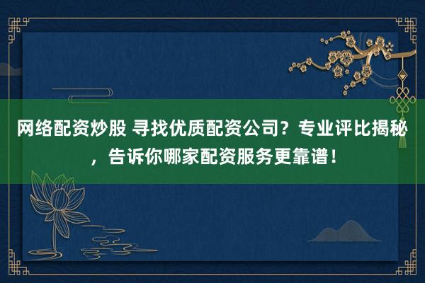 网络配资炒股 寻找优质配资公司？专业评比揭秘，告诉你哪家配资服务更靠谱！