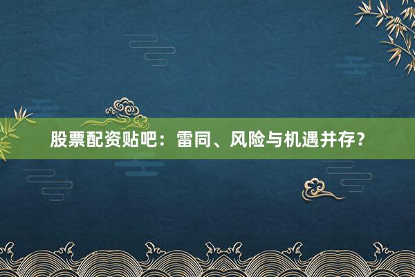 股票配资贴吧：雷同、风险与机遇并存？