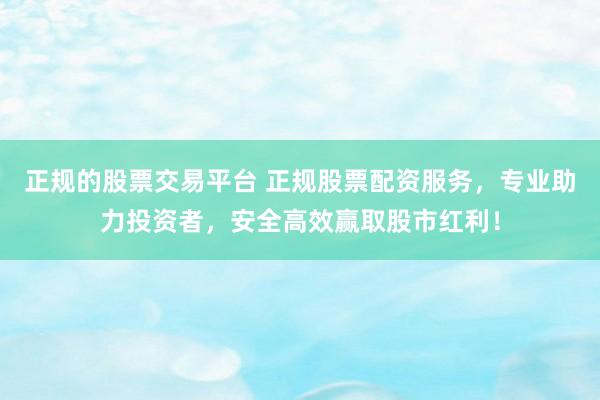 正规的股票交易平台 正规股票配资服务，专业助力投资者，安全高效赢取股市红利！