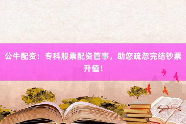公牛配资：专科股票配资管事，助您疏忽完结钞票升值！