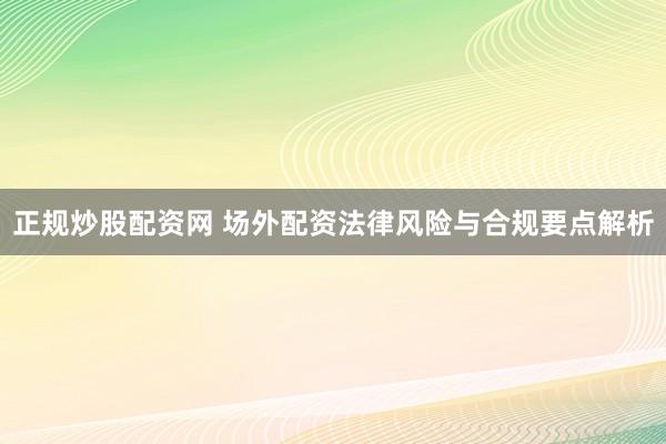 正规炒股配资网 场外配资法律风险与合规要点解析